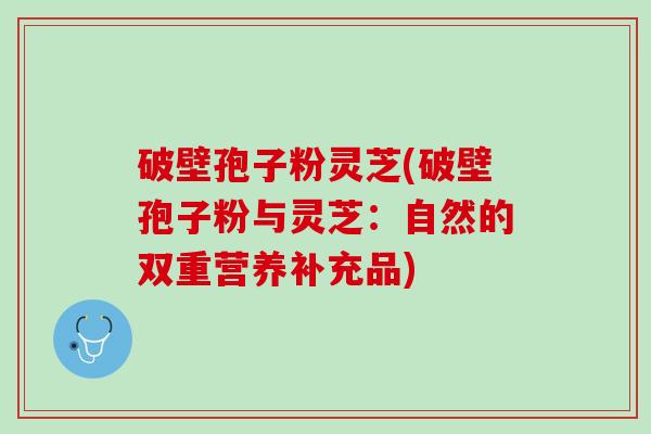 破壁孢子粉灵芝(破壁孢子粉与灵芝：自然的双重营养补充品)