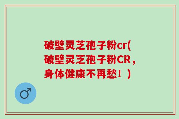 破壁灵芝孢子粉cr(破壁灵芝孢子粉CR，身体健康不再愁！)