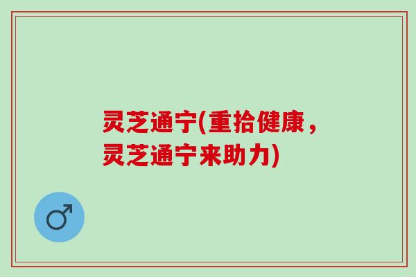 灵芝通宁(重拾健康，灵芝通宁来助力)