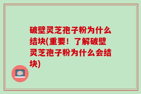 破壁灵芝孢子粉为什么结块(重要！了解破壁灵芝孢子粉为什么会结块)
