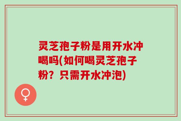 灵芝孢子粉是用开水冲喝吗(如何喝灵芝孢子粉?只需开水冲泡) 灵芝孢子粉是用开水冲喝吗(如何喝灵芝孢子粉?只需开水冲泡)