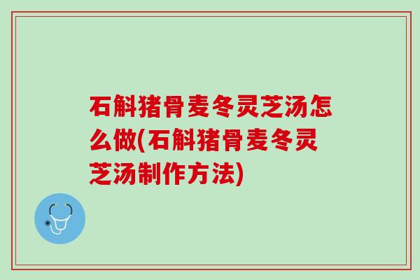 石斛猪骨麦冬灵芝汤怎么做(石斛猪骨麦冬灵芝汤制作方法) 石斛猪骨麦冬灵芝汤怎么做(石斛猪骨麦冬灵芝汤制作方法)