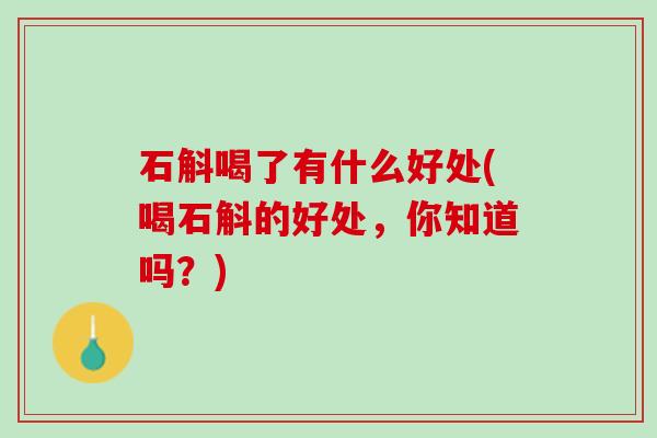 石斛喝了有什么好处(喝石斛的好处，你知道吗？)