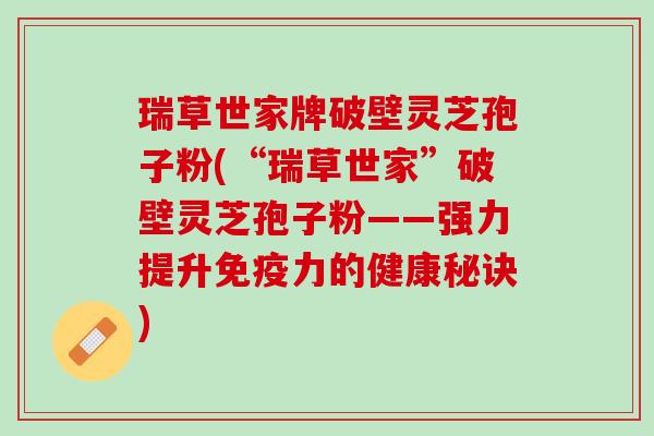 瑞草世家牌破壁灵芝孢子粉(“瑞草世家”破壁灵芝孢子粉——强力提升免疫力的健康秘诀)