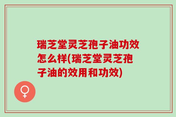 瑞芝堂灵芝孢子油功效怎么样(瑞芝堂灵芝孢子油的效用和功效)