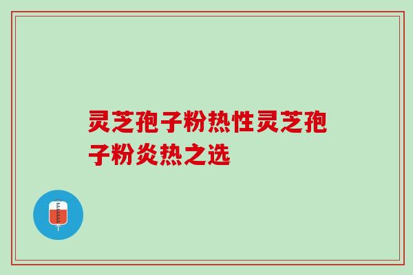 灵芝孢子粉热性灵芝孢子粉炎热之选