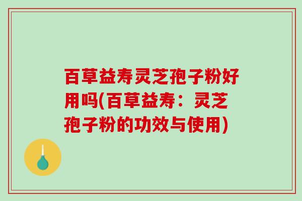 百草益寿灵芝孢子粉好用吗(百草益寿:灵芝孢子粉的功效与使用) 百草益寿灵芝孢子粉好用吗(百草益寿:灵芝孢子粉的功效与使用)