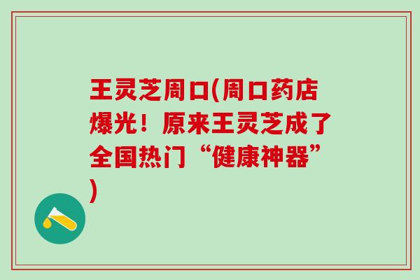 王灵芝周口(周口药店爆光！原来王灵芝成了全国热门“健康神器”)