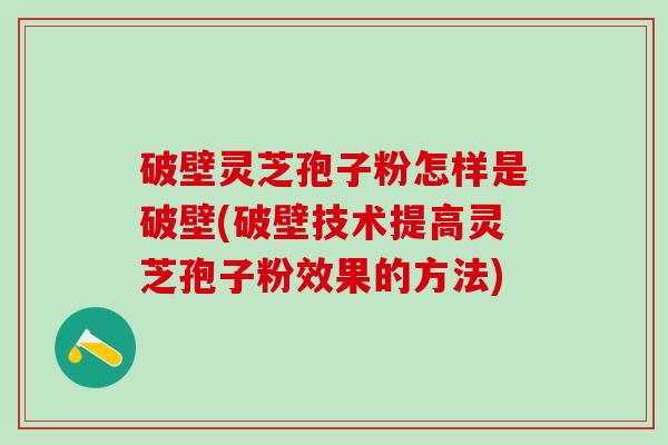破壁灵芝孢子粉怎样是破壁(破壁技术提高灵芝孢子粉效果的方法) 破壁灵芝孢子粉怎样是破壁(破壁技术提高灵芝孢子粉效果的方法)