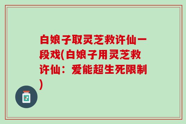 白娘子取灵芝救许仙一段戏(白娘子用灵芝救许仙：爱能超生死限制)