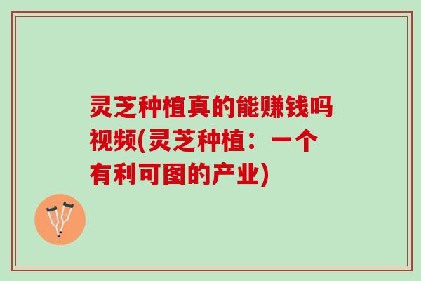 灵芝种植真的能赚钱吗视频(灵芝种植：一个有利可图的产业)