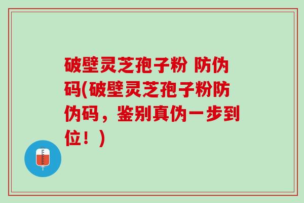 破壁灵芝孢子粉 防伪码(破壁灵芝孢子粉防伪码，鉴别真伪一步到位！)