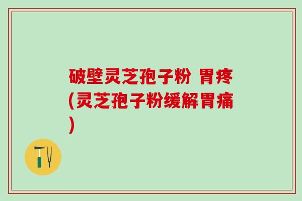 破壁灵芝孢子粉 胃疼(灵芝孢子粉缓解胃痛) 破壁灵芝孢子粉 胃疼(灵芝孢子粉缓解胃痛)