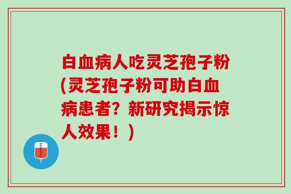 白人吃灵芝孢子粉(灵芝孢子粉可助白患者?新研究揭示惊人效果!) 白人吃灵芝孢子粉(灵芝孢子粉可助白患者?新研究揭示惊人效果!)