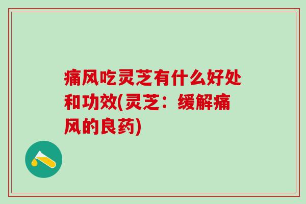 痛风吃灵芝有什么好处和功效(灵芝：缓解痛风的良药)