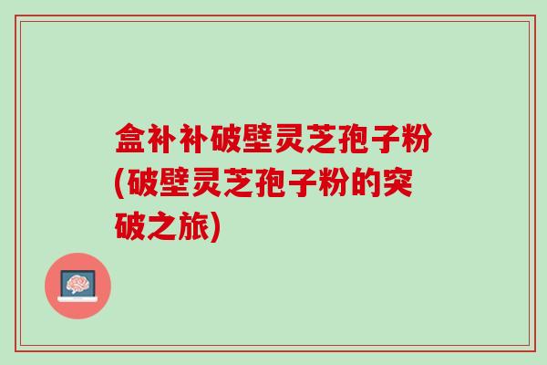 盒补补破壁灵芝孢子粉(破壁灵芝孢子粉的突破之旅) 盒补补破壁灵芝孢子粉(破壁灵芝孢子粉的突破之旅)