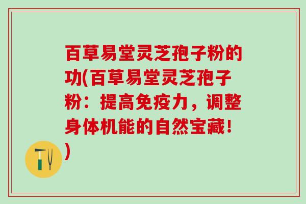 百草易堂灵芝孢子粉的功(百草易堂灵芝孢子粉：提高免疫力，调整身体机能的自然宝藏！)