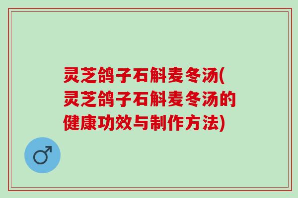 灵芝鸽子石斛麦冬汤(灵芝鸽子石斛麦冬汤的健康功效与制作方法)