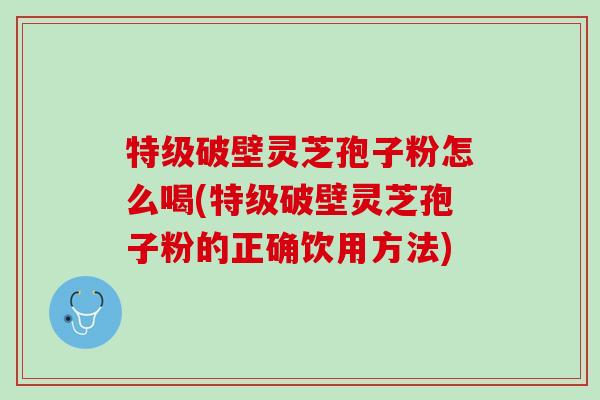 特级破壁灵芝孢子粉怎么喝(特级破壁灵芝孢子粉的正确饮用方法) 特级破壁灵芝孢子粉怎么喝(特级破壁灵芝孢子粉的正确饮用方法)