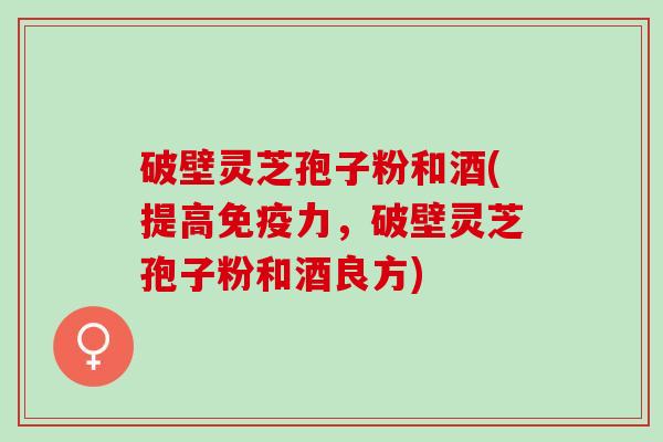 破壁灵芝孢子粉和酒(提高免疫力，破壁灵芝孢子粉和酒良方)