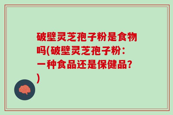 破壁灵芝孢子粉是食物吗(破壁灵芝孢子粉：一种食品还是保健品？)