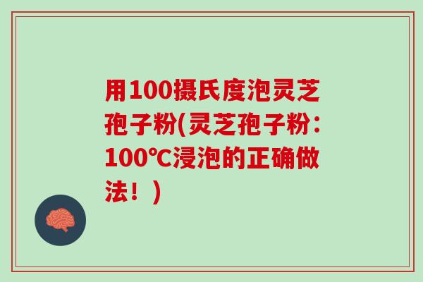 用100摄氏度泡灵芝孢子粉(灵芝孢子粉：100℃浸泡的正确做法！)