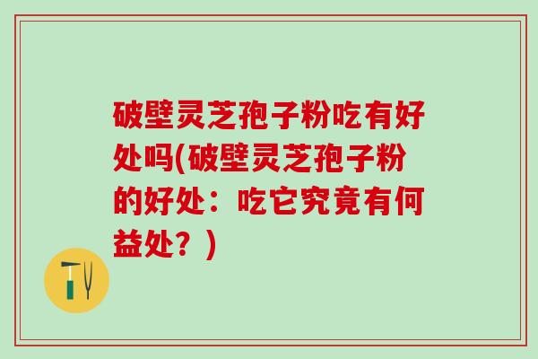 破壁灵芝孢子粉吃有好处吗(破壁灵芝孢子粉的好处：吃它究竟有何益处？)