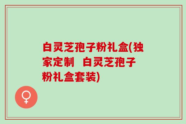 白灵芝孢子粉礼盒(独家定制  白灵芝孢子粉礼盒套装)