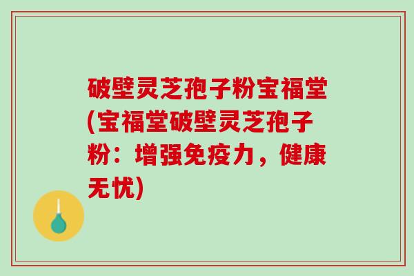 破壁灵芝孢子粉宝福堂(宝福堂破壁灵芝孢子粉：增强免疫力，健康无忧)