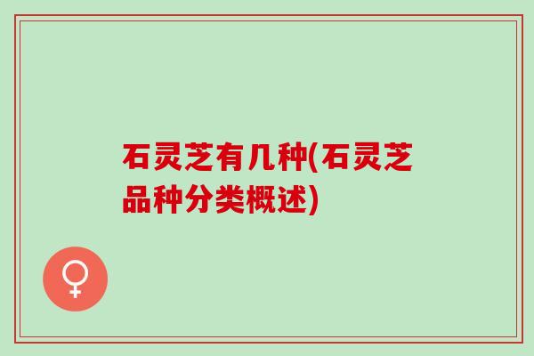 石灵芝有几种(石灵芝品种分类概述)