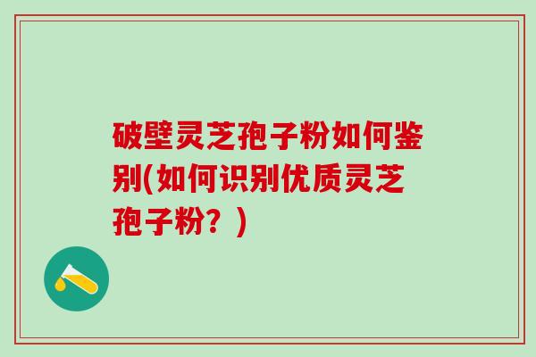 破壁灵芝孢子粉如何鉴别(如何识别优质灵芝孢子粉？)