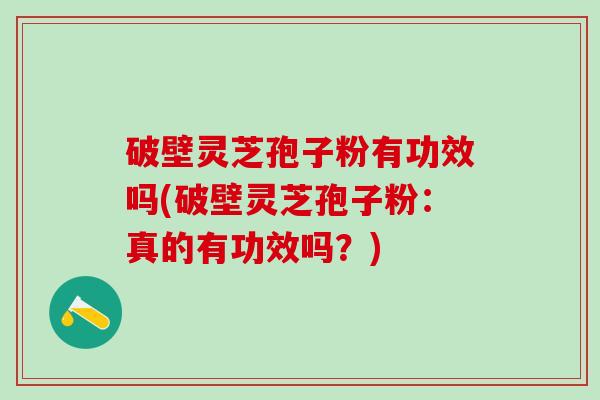 破壁灵芝孢子粉有功效吗(破壁灵芝孢子粉：真的有功效吗？)
