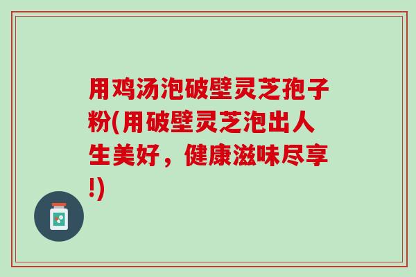 用鸡汤泡破壁灵芝孢子粉(用破壁灵芝泡出人生美好，健康滋味尽享!)