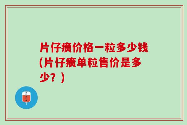 片仔癀价格一粒多少钱(片仔癀单粒售价是多少？)