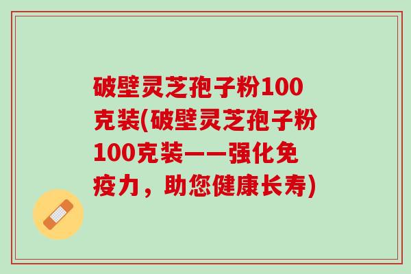 破壁灵芝孢子粉100克装(破壁灵芝孢子粉100克装——强化免疫力，助您健康长寿)