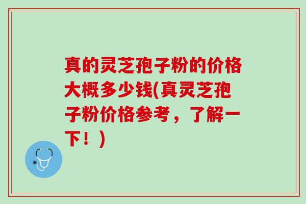 真的灵芝孢子粉的价格大概多少钱(真灵芝孢子粉价格参考，了解一下！)