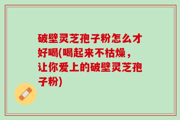 破壁灵芝孢子粉怎么才好喝(喝起来不枯燥，让你爱上的破壁灵芝孢子粉)