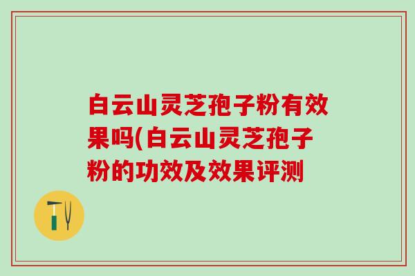 白云山灵芝孢子粉有效果吗(白云山灵芝孢子粉的功效及效果评测