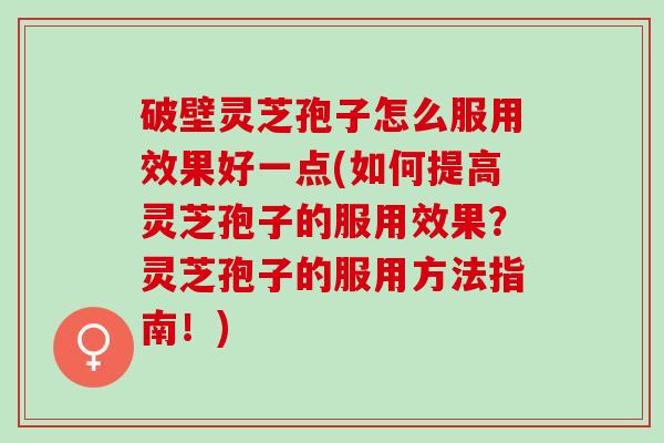 破壁灵芝孢子怎么服用效果好一点(如何提高灵芝孢子的服用效果？灵芝孢子的服用方法指南！)