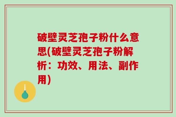 破壁灵芝孢子粉什么意思(破壁灵芝孢子粉解析：功效、用法、副作用)