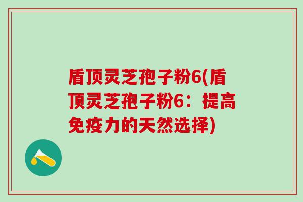 盾顶灵芝孢子粉6(盾顶灵芝孢子粉6:提高免疫力的天然选择) 盾顶灵芝孢子粉6(盾顶灵芝孢子粉6:提高免疫力的天然选择)