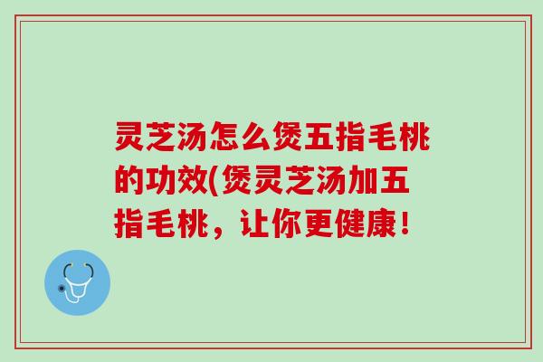 灵芝汤怎么煲五指毛桃的功效(煲灵芝汤加五指毛桃，让你更健康！