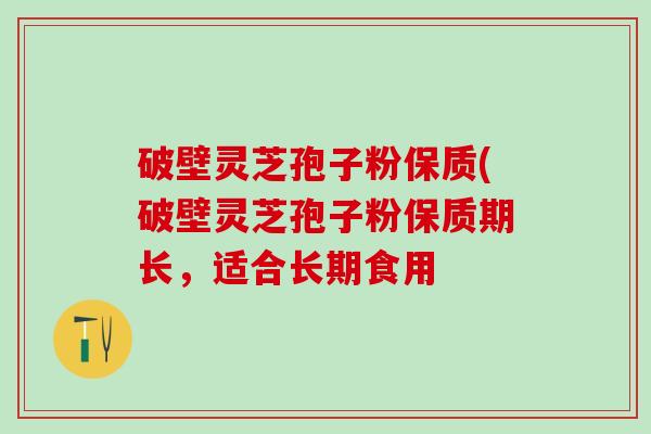 破壁灵芝孢子粉保质(破壁灵芝孢子粉保质期长,适合长期食用 破壁灵芝孢子粉保质(破壁灵芝孢子粉保质期长,适合长期食用