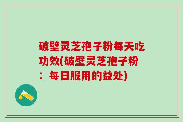 破壁灵芝孢子粉每天吃功效(破壁灵芝孢子粉：每日服用的益处)