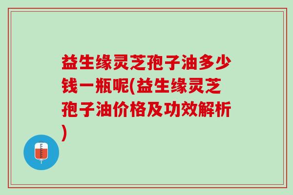 益生缘灵芝孢子油多少钱一瓶呢(益生缘灵芝孢子油价格及功效解析) 益生缘灵芝孢子油多少钱一瓶呢(益生缘灵芝孢子油价格及功效解析)