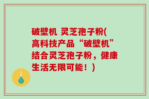 破壁机 灵芝孢子粉(高科技产品“破壁机”结合灵芝孢子粉,健康生活无限可能!) 破壁机 灵芝孢子粉(高科技产品“破壁机”结合灵芝孢子粉,健康生活无限可能!)