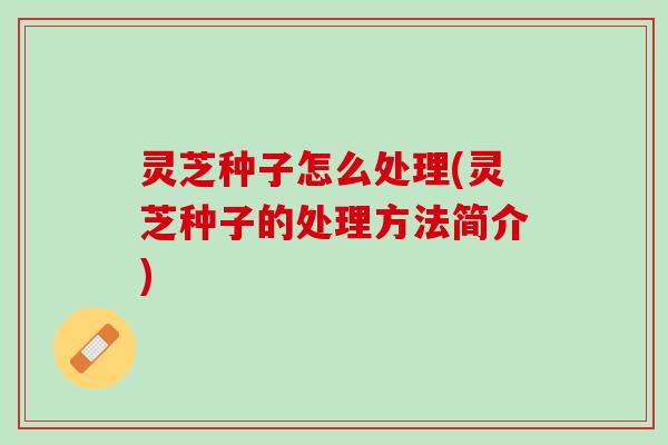 灵芝种子怎么处理(灵芝种子的处理方法简介)
