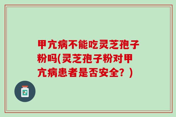 甲亢病不能吃灵芝孢子粉吗(灵芝孢子粉对甲亢病患者是否安全？)