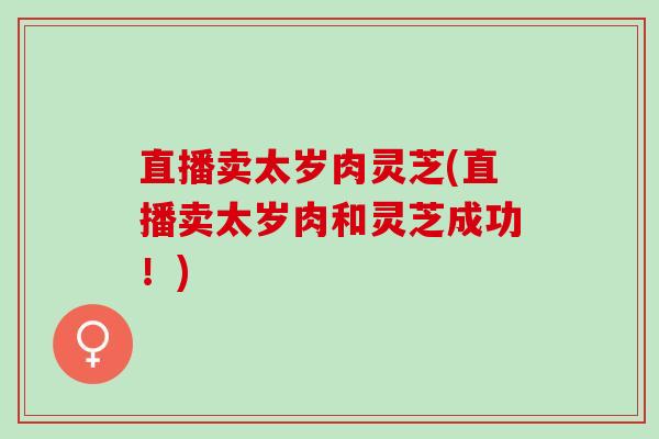 直播卖太岁肉灵芝(直播卖太岁肉和灵芝成功！)