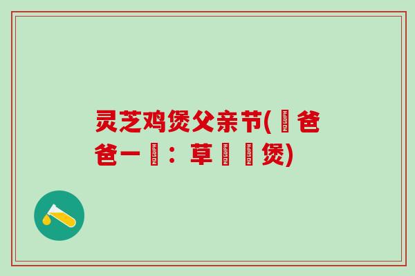 灵芝鸡煲父亲节(燉爸爸一鍋:草藥雞煲) 灵芝鸡煲父亲节(燉爸爸一鍋:草藥雞煲)